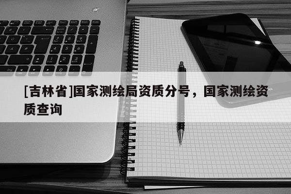 [吉林省]国家测绘局资质分号，国家测绘资质查询