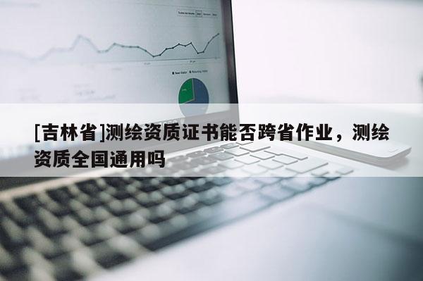[吉林省]测绘资质证书能否跨省作业，测绘资质全国通用吗