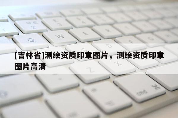 [吉林省]测绘资质印章图片，测绘资质印章图片高清