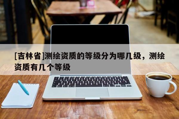 [吉林省]测绘资质的等级分为哪几级，测绘资质有几个等级