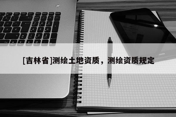 [吉林省]测绘土地资质，测绘资质规定