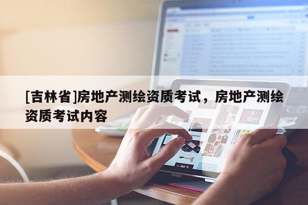 [吉林省]房地产测绘资质考试，房地产测绘资质考试内容