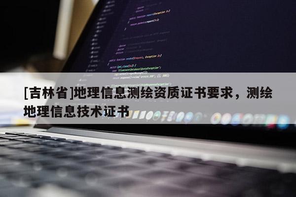 [吉林省]地理信息测绘资质证书要求，测绘地理信息技术证书