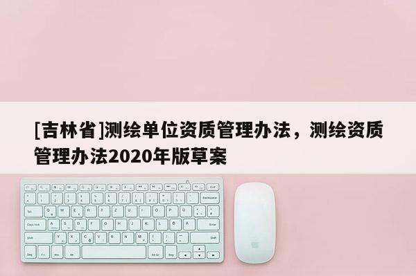 [吉林省]测绘单位资质管理办法，测绘资质管理办法2020年版草案