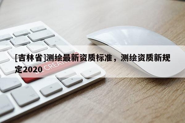 [吉林省]测绘最新资质标准，测绘资质新规定2020