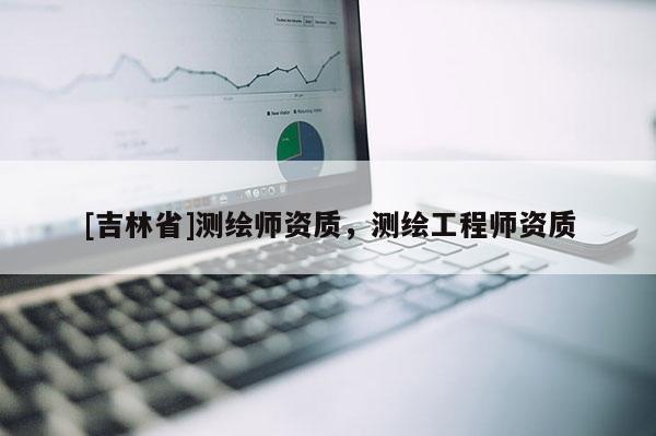 [吉林省]测绘师资质，测绘工程师资质