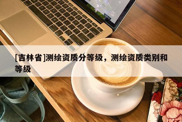 [吉林省]测绘资质分等级，测绘资质类别和等级