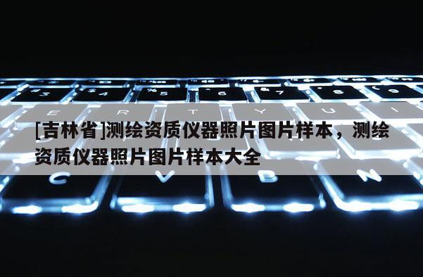 [吉林省]测绘资质仪器照片图片样本，测绘资质仪器照片图片样本大全