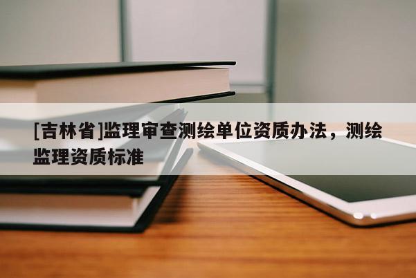 [吉林省]监理审查测绘单位资质办法，测绘监理资质标准