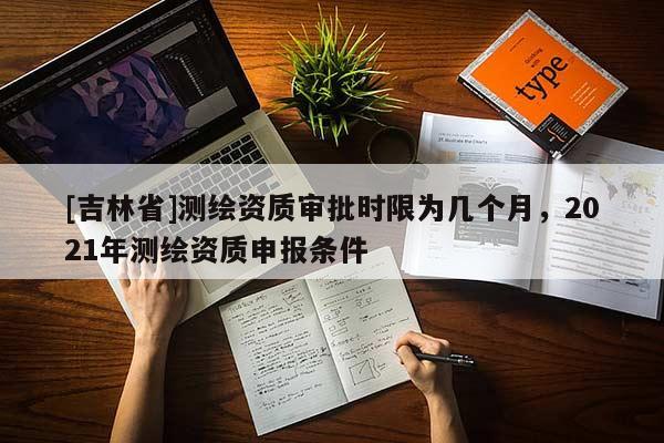 [吉林省]测绘资质审批时限为几个月，2021年测绘资质申报条件