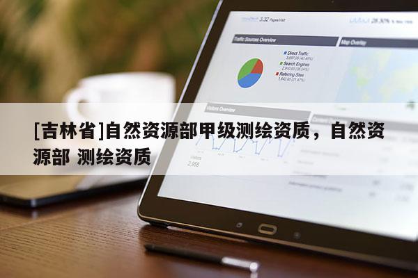[吉林省]自然资源部甲级测绘资质，自然资源部 测绘资质