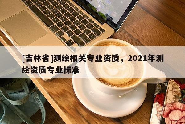 [吉林省]测绘相关专业资质，2021年测绘资质专业标准