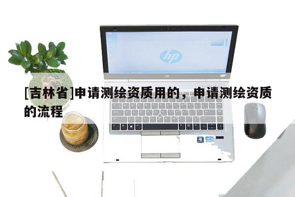 [吉林省]申请测绘资质用的，申请测绘资质的流程