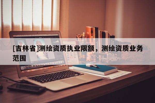 [吉林省]测绘资质执业限额，测绘资质业务范围