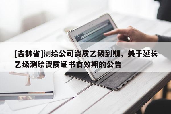 [吉林省]测绘公司资质乙级到期，关于延长乙级测绘资质证书有效期的公告