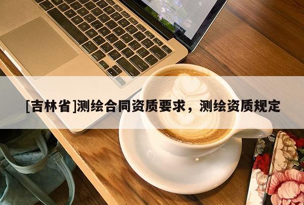 [吉林省]测绘合同资质要求，测绘资质规定
