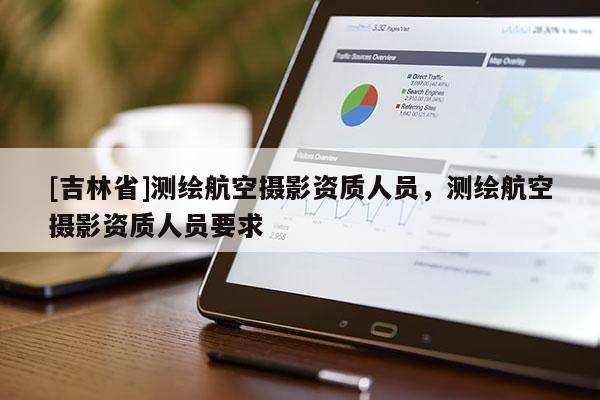 [吉林省]测绘航空摄影资质人员，测绘航空摄影资质人员要求
