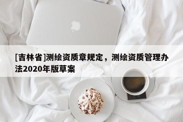[吉林省]测绘资质章规定，测绘资质管理办法2020年版草案