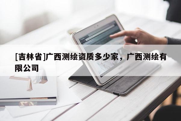 [吉林省]广西测绘资质多少家，广西测绘有限公司