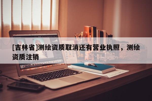 [吉林省]测绘资质取消还有营业执照，测绘资质注销