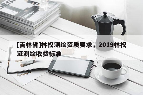 [吉林省]林权测绘资质要求，2019林权证测绘收费标准