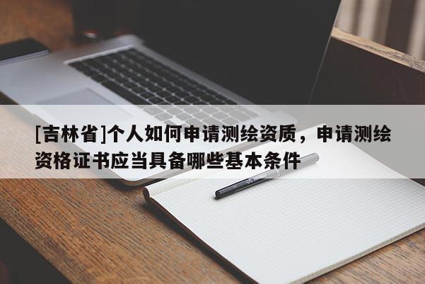 [吉林省]个人如何申请测绘资质，申请测绘资格证书应当具备哪些基本条件