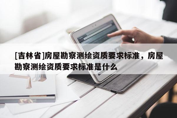 [吉林省]房屋勘察测绘资质要求标准，房屋勘察测绘资质要求标准是什么