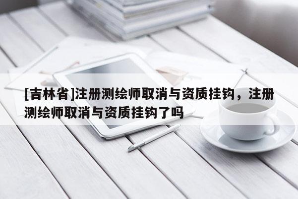 [吉林省]注册测绘师取消与资质挂钩，注册测绘师取消与资质挂钩了吗