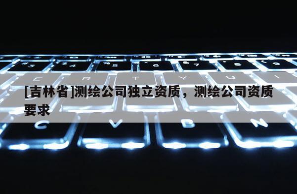 [吉林省]测绘公司独立资质，测绘公司资质要求