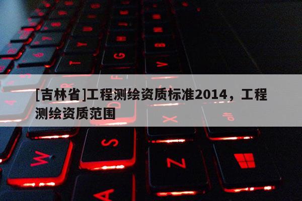 [吉林省]工程测绘资质标准2014，工程测绘资质范围