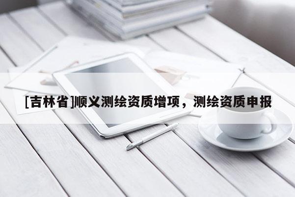 [吉林省]顺义测绘资质增项，测绘资质申报