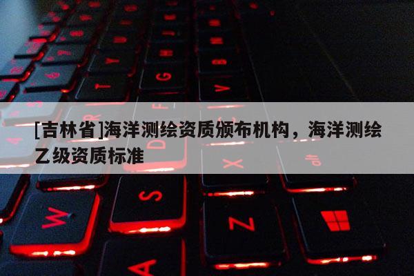 [吉林省]海洋测绘资质颁布机构，海洋测绘乙级资质标准