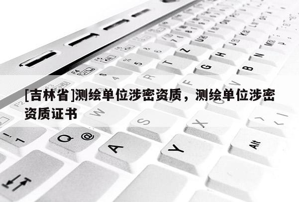 [吉林省]测绘单位涉密资质，测绘单位涉密资质证书