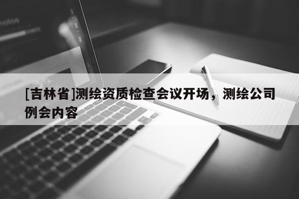 [吉林省]测绘资质检查会议开场，测绘公司例会内容