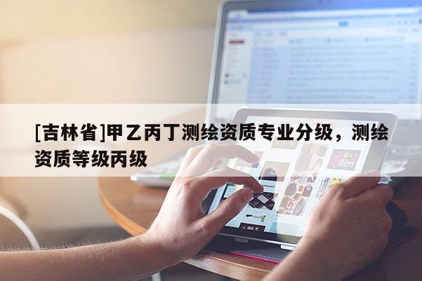 [吉林省]甲乙丙丁测绘资质专业分级，测绘资质等级丙级