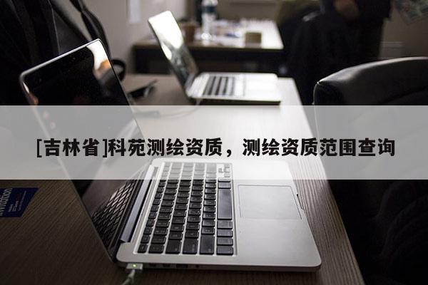 [吉林省]科苑测绘资质，测绘资质范围查询