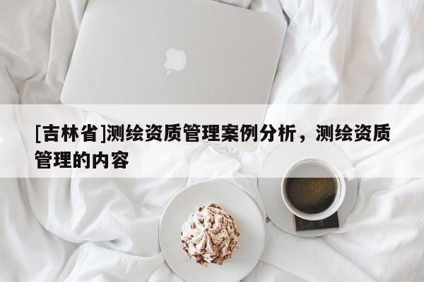 [吉林省]测绘资质管理案例分析，测绘资质管理的内容