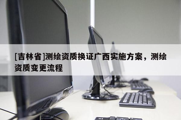 [吉林省]测绘资质换证广西实施方案，测绘资质变更流程