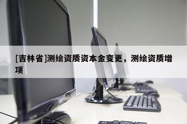 [吉林省]测绘资质资本金变更，测绘资质增项