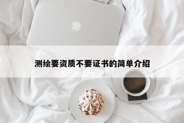 测绘要资质不要证书的简单介绍