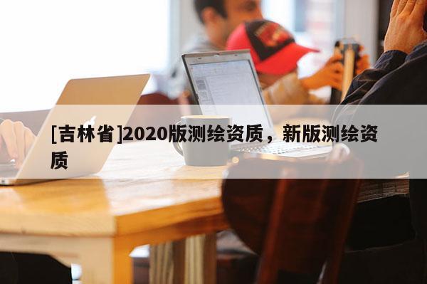 [吉林省]2020版测绘资质，新版测绘资质