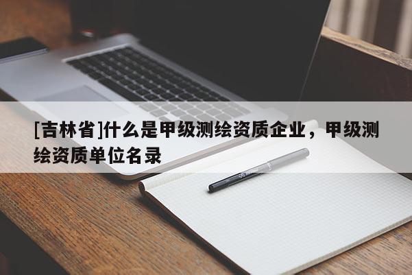 [吉林省]什么是甲级测绘资质企业，甲级测绘资质单位名录