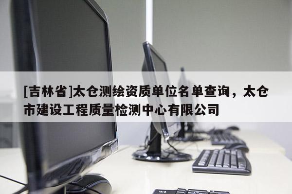 [吉林省]太仓测绘资质单位名单查询，太仓市建设工程质量检测中心有限公司