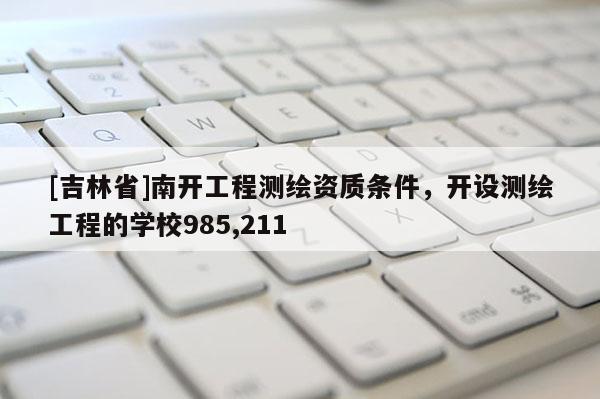 [吉林省]南开工程测绘资质条件，开设测绘工程的学校985,211