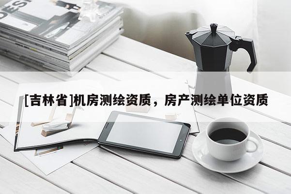 [吉林省]机房测绘资质，房产测绘单位资质