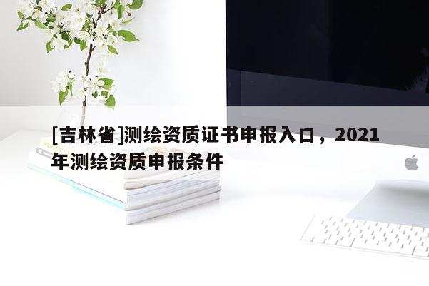 [吉林省]测绘资质证书申报入口，2021年测绘资质申报条件