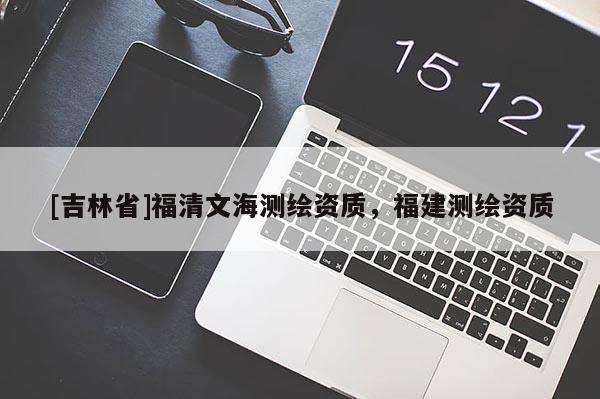 [吉林省]福清文海测绘资质，福建测绘资质