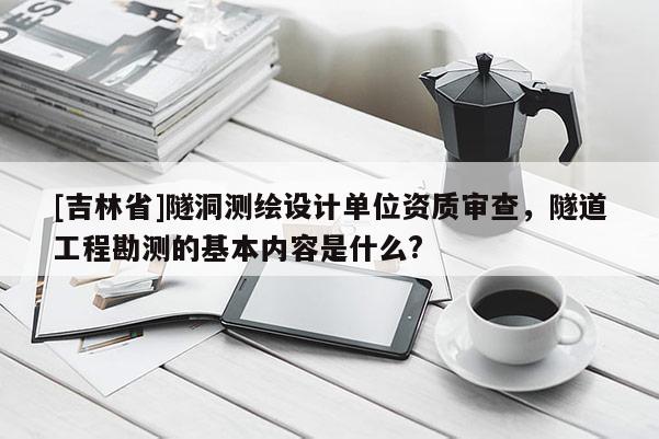 [吉林省]隧洞测绘设计单位资质审查，隧道工程勘测的基本内容是什么?