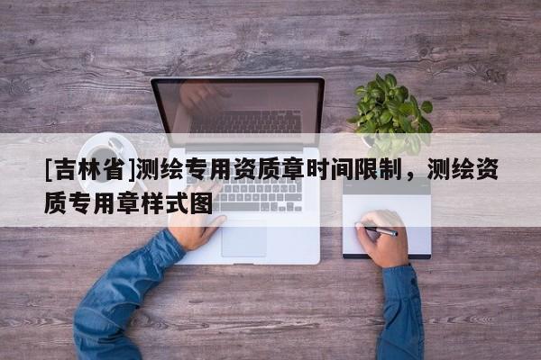 [吉林省]测绘专用资质章时间限制，测绘资质专用章样式图