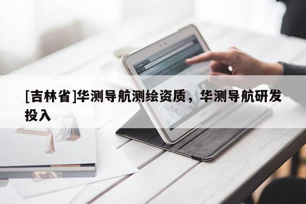[吉林省]华测导航测绘资质，华测导航研发投入